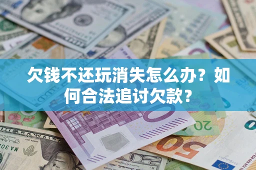 北京欠钱不还玩消失怎么办？如何合法追讨欠款？