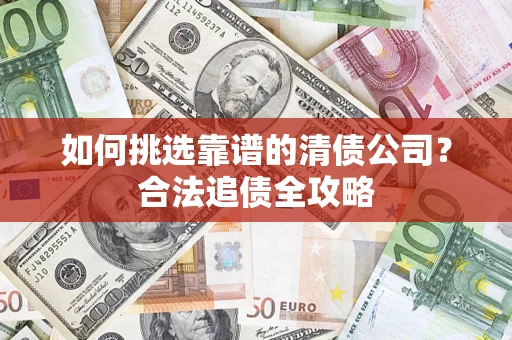 北京如何挑选靠谱的清债公司?合法追债全攻略 北京如何挑选靠谱的清债公司?合法追债全攻略