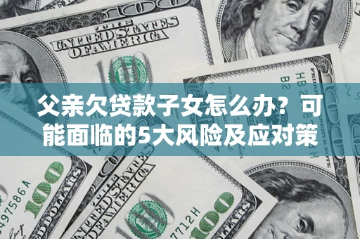 北京父亲欠贷款子女怎么办?可能面临的5大风险及应对策略 北京父亲欠贷款子女怎么办?可能面临的5大风险及应对策略