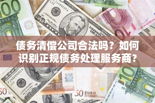 北京债务清偿公司合法吗？如何识别正规债务处理服务商？