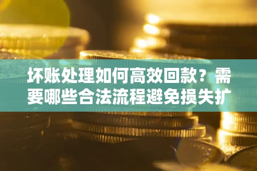 北京坏账处理如何高效回款？需要哪些合法流程避免损失扩大？