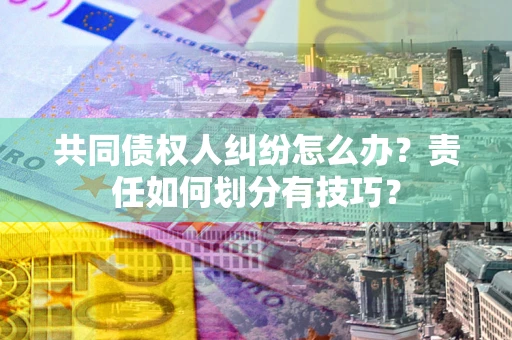 北京共同债权人纠纷怎么办？责任如何划分有技巧？