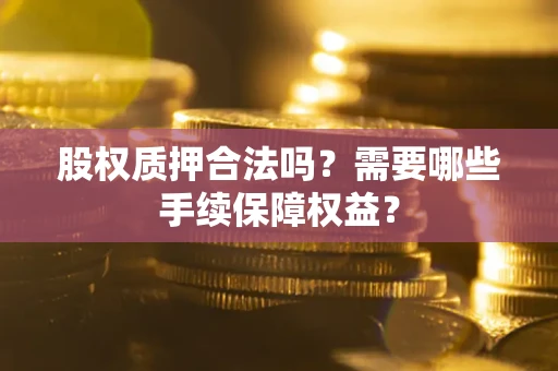 北京股权质押合法吗？需要哪些手续保障权益？