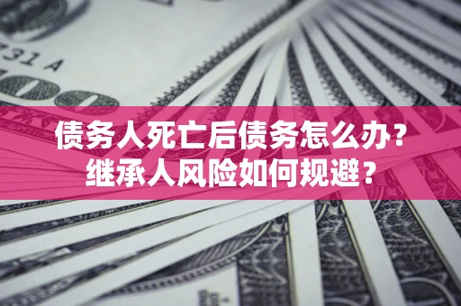 北京债务人死亡后债务怎么办？继承人风险如何规避？