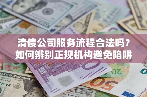 北京清债公司服务流程合法吗？如何辨别正规机构避免陷阱？