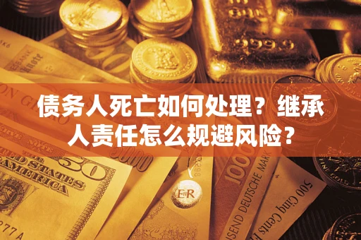 北京债务人死亡如何处理？继承人责任怎么规避风险？