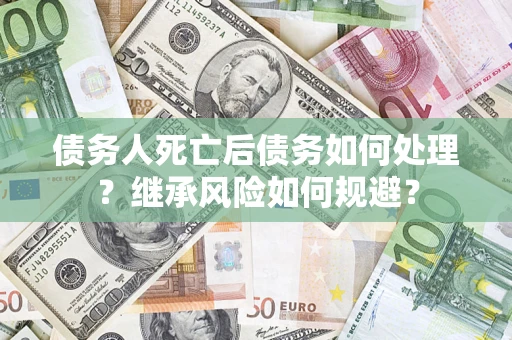 北京债务人死亡后债务如何处理？继承风险如何规避？