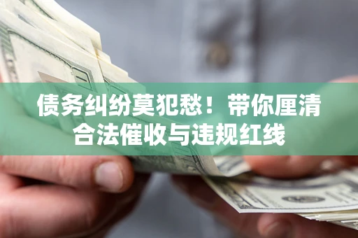 北京债务纠纷莫犯愁！带你厘清合法催收与违规红线