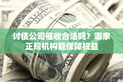 北京讨债公司催收合法吗？哪家正规机构能保障权益