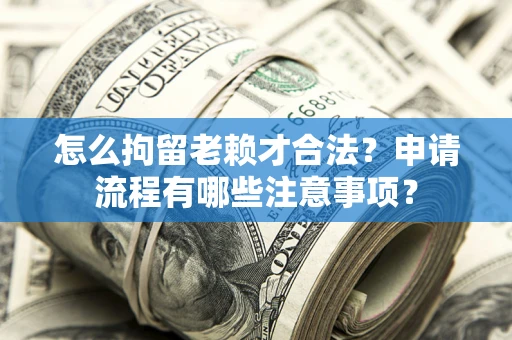 北京怎么拘留老赖才合法？申请流程有哪些注意事项？