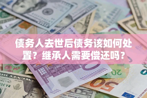 北京债务人去世后债务该如何处置？继承人需要偿还吗？