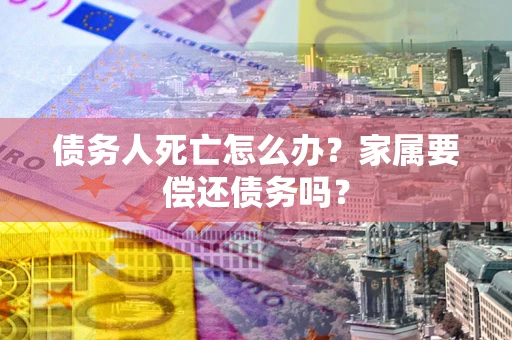 北京债务人死亡怎么办？家属要偿还债务吗？