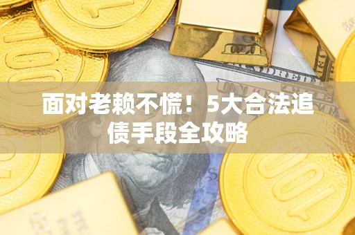 北京面对老赖不慌！5大合法追债手段全攻略