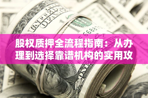 北京股权质押全流程指南：从办理到选择靠谱机构的实用攻略