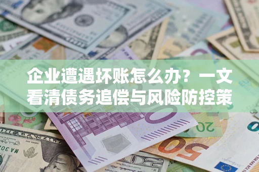 北京企业遭遇坏账怎么办？一文看清债务追偿与风险防控策略