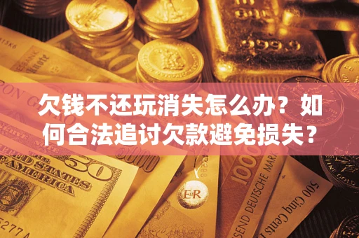 北京欠钱不还玩消失怎么办?如何合法追讨欠款避免损失? 北京欠钱不还玩消失怎么办?如何合法追讨欠款避免损失?