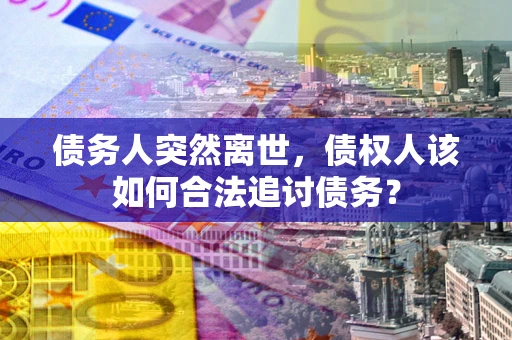 北京债务人突然离世，债权人该如何合法追讨债务？