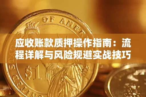 北京应收账款质押操作指南:流程详解与风险规避实战技巧 北京应收账款质押操作指南:流程详解与风险规避实战技巧