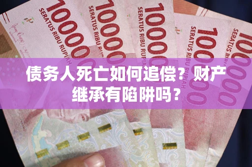 北京债务人死亡如何追偿？财产继承有陷阱吗？