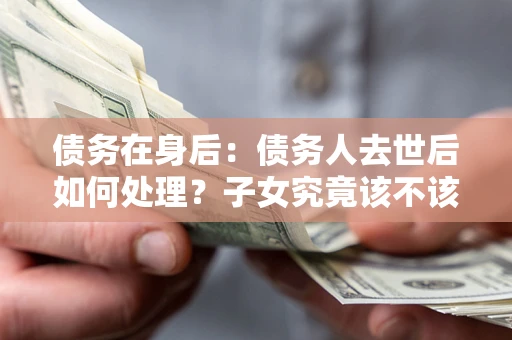 北京债务在身后：债务人去世后如何处理？子女究竟该不该还钱？