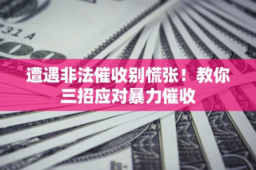 北京遭遇非法催收别慌张！教你三招应对暴力催收