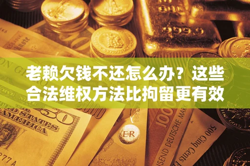 北京老赖欠钱不还怎么办？这些合法维权方法比拘留更有效