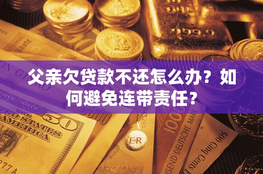 北京父亲欠贷款不还怎么办？如何避免连带责任？