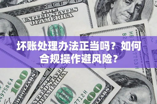 北京坏账处理办法正当吗？如何合规操作避风险？