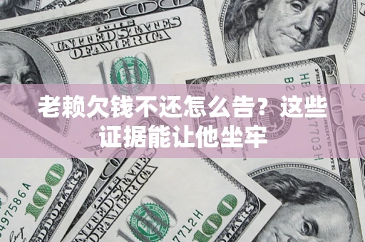 北京老赖欠钱不还怎么告？这些证据能让他坐牢