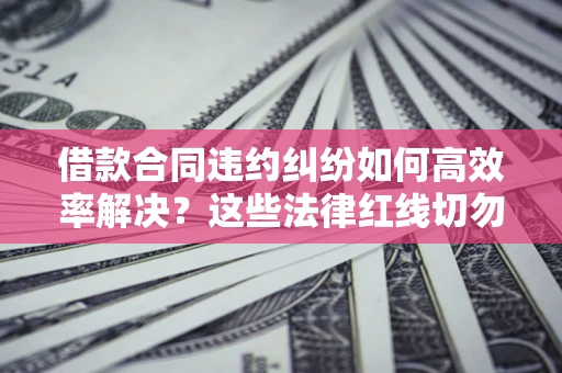 北京借款合同违约纠纷如何高效率解决？这些法律红线切勿触碰