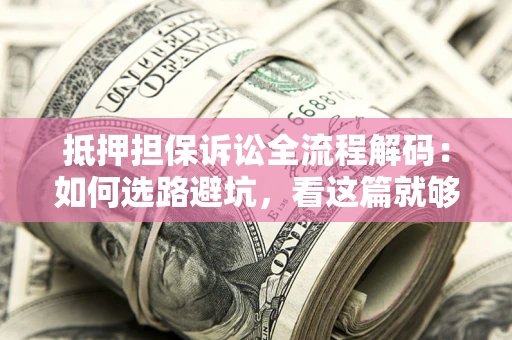 北京抵押担保诉讼全流程解码：如何选路避坑，看这篇就够了