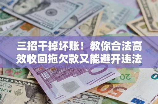 北京三招干掉坏账！教你合法高效收回拖欠款又能避开违法雷区