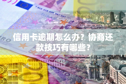 北京信用卡逾期怎么办？协商还款技巧有哪些？