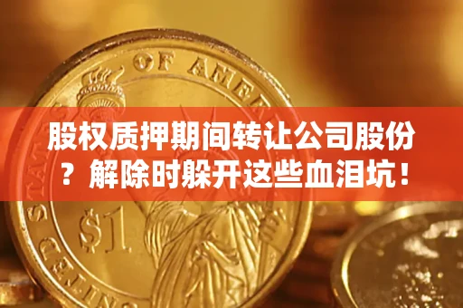 北京股权质押期间转让公司股份？解除时躲开这些血泪坑！