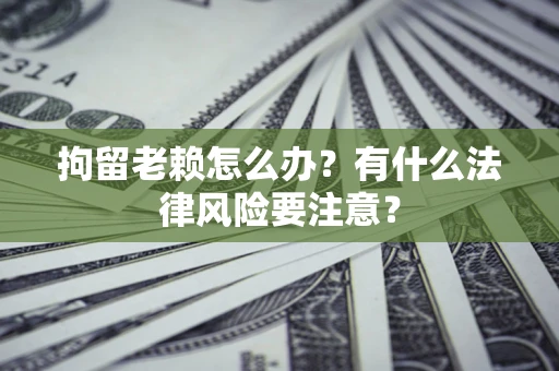 北京拘留老赖怎么办？有什么法律风险要注意？