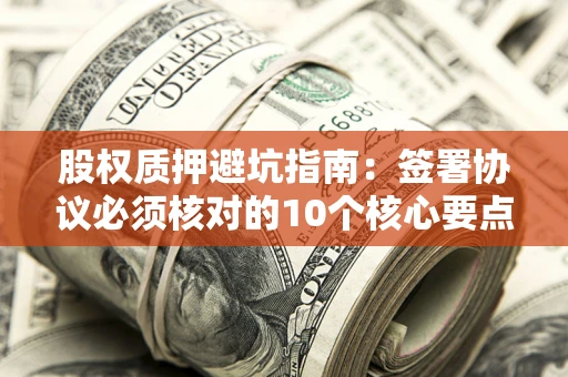 北京股权质押避坑指南:签署协议必须核对的10个核心要点 北京股权质押避坑指南:签署协议必须核对的10个核心要点