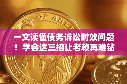 北京一文读懂债务诉讼时效问题！学会这三招让老赖再难钻空子