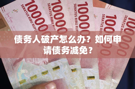 北京债务人破产怎么办？如何申请债务减免？
