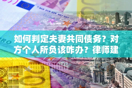 北京如何判定夫妻共同债务？对方个人所负该咋办？律师建议