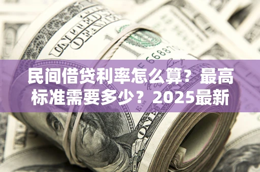 北京民间借贷利率怎么算？最高标准需要多少？2025最新避坑指南