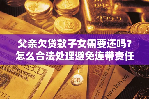 北京父亲欠贷款子女需要还吗？怎么合法处理避免连带责任？