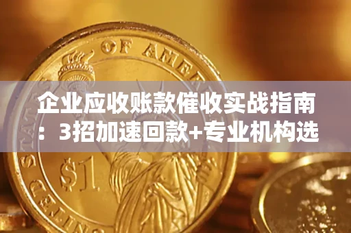 北京企业应收账款催收实战指南：3招加速回款+专业机构选择避坑