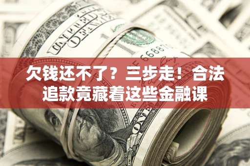 北京欠钱还不了？三步走！合法追款竟藏着这些金融课