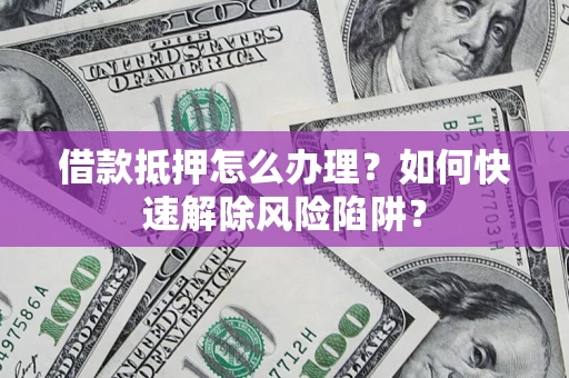 北京借款抵押怎么办理？如何快速解除风险陷阱？