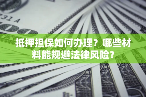 北京抵押担保如何办理？哪些材料能规避法律风险？