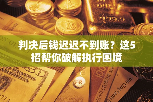 北京判决后钱迟迟不到账？这5招帮你破解执行困境