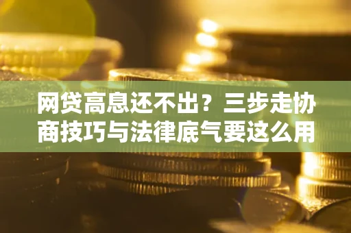 北京网贷高息还不出？三步走协商技巧与法律底气要这么用