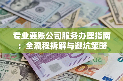 北京专业要账公司服务办理指南：全流程拆解与避坑策略