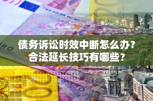 北京债务诉讼时效中断怎么办？合法延长技巧有哪些？