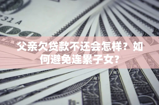北京父亲欠贷款不还会怎样？如何避免连累子女？